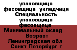 упаковщица, фасовщица, укладчица › Специальность ­ упаковщица, фасовщица › Минимальный оклад ­ 20 000 › Возраст ­ 39 - Ленинградская обл., Санкт-Петербург г. Работа » Резюме   . Ленинградская обл.